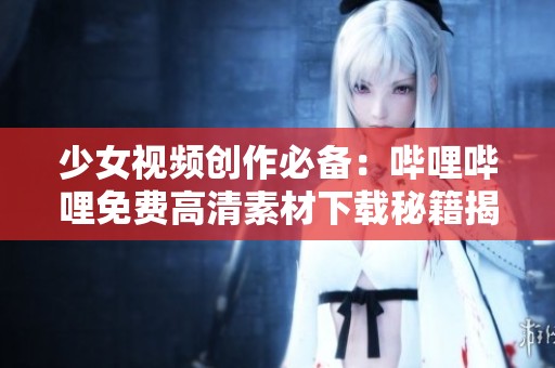 少女视频创作必备：哔哩哔哩免费高清素材下载秘籍揭秘