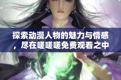 探索动漫人物的魅力与情感，尽在嗟嗟嗟免费观看之中