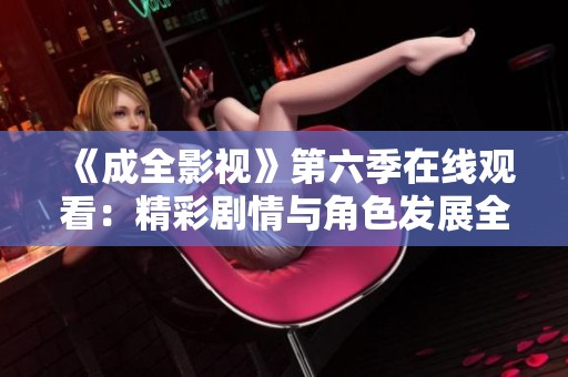 《成全影视》第六季在线观看：精彩剧情与角色发展全解析