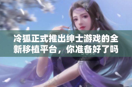 冷狐正式推出绅士游戏的全新移植平台，你准备好了吗