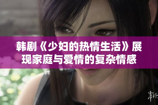 韩剧《少妇的热情生活》展现家庭与爱情的复杂情感