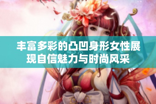 丰富多彩的凸凹身形女性展现自信魅力与时尚风采