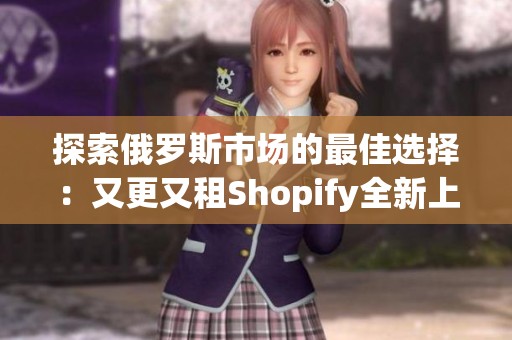 探索俄罗斯市场的最佳选择：又更又租Shopify全新上线