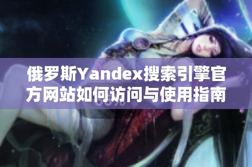 俄罗斯Yandex搜索引擎官方网站如何访问与使用指南