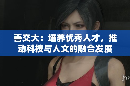 善交大：培养优秀人才，推动科技与人文的融合发展