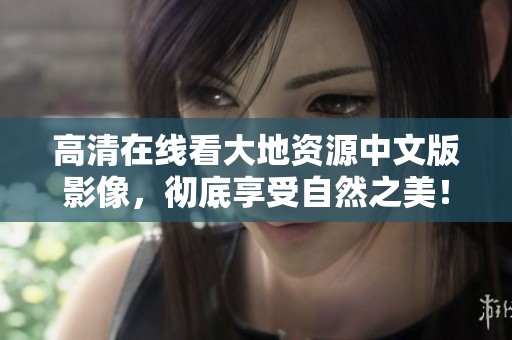 高清在线看大地资源中文版影像，彻底享受自然之美！