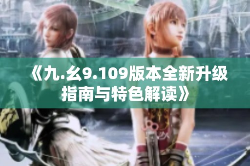 《九.幺9.109版本全新升级指南与特色解读》