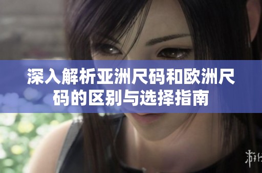 深入解析亚洲尺码和欧洲尺码的区别与选择指南