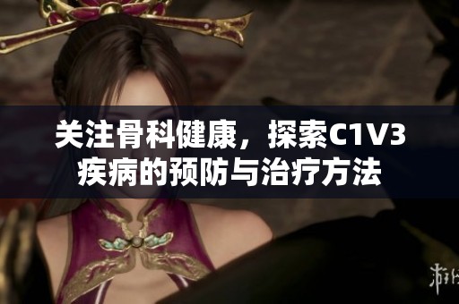 关注骨科健康，探索C1V3疾病的预防与治疗方法