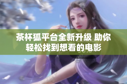 茶杯狐平台全新升级 助你轻松找到想看的电影