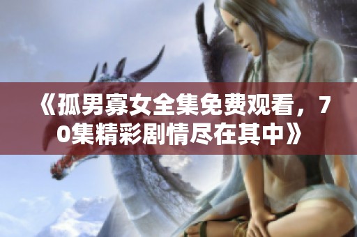 《孤男寡女全集免费观看，70集精彩剧情尽在其中》
