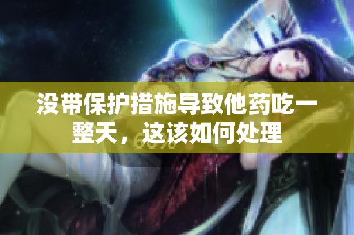 没带保护措施导致他药吃一整天，这该如何处理