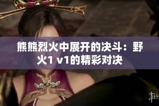 熊熊烈火中展开的决斗：野火1 v1的精彩对决