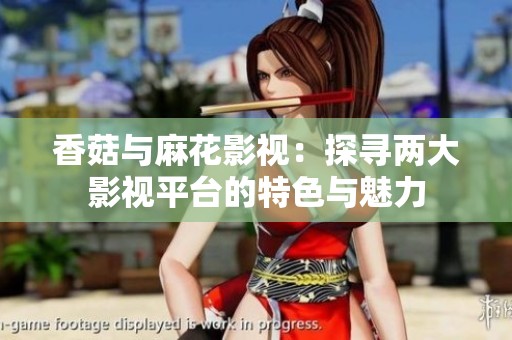 香菇与麻花影视：探寻两大影视平台的特色与魅力