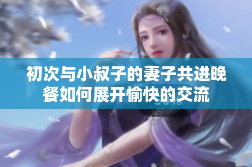 初次与小叔子的妻子共进晚餐如何展开愉快的交流