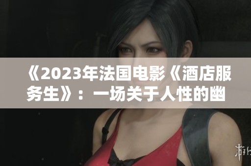 《2023年法国电影《酒店服务生》：一场关于人性的幽默旅程》