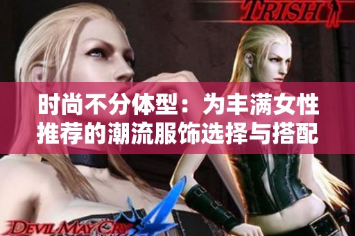 时尚不分体型：为丰满女性推荐的潮流服饰选择与搭配技巧