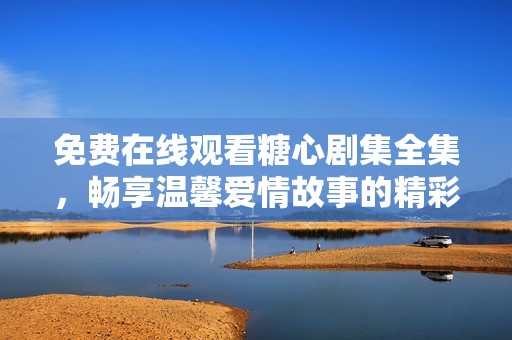 免费在线观看糖心剧集全集，畅享温馨爱情故事的精彩瞬间