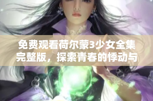 免费观看荷尔蒙3少女全集完整版，探索青春的悸动与成长之旅
