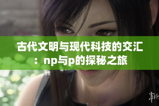 古代文明与现代科技的交汇：np与p的探秘之旅