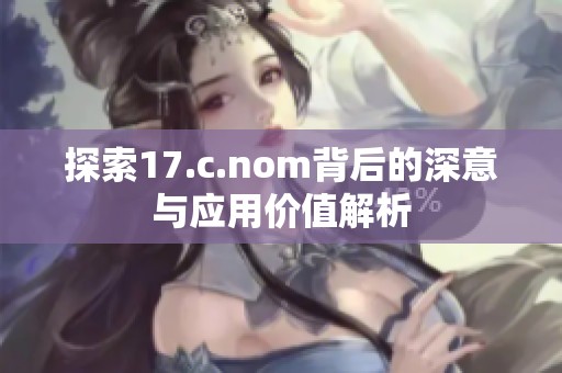 探索17.c.nom背后的深意与应用价值解析