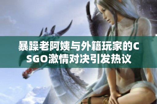 暴躁老阿姨与外籍玩家的CSGO激情对决引发热议
