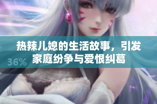 热辣儿媳的生活故事，引发家庭纷争与爱恨纠葛