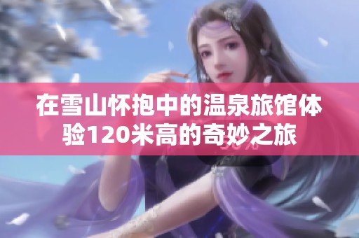 在雪山怀抱中的温泉旅馆体验120米高的奇妙之旅