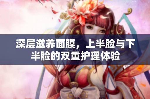 深层滋养面膜，上半脸与下半脸的双重护理体验