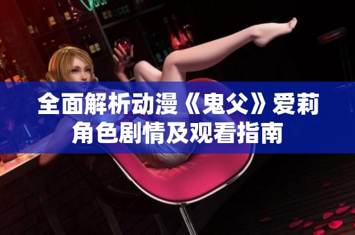 全面解析动漫《鬼父》爱莉角色剧情及观看指南
