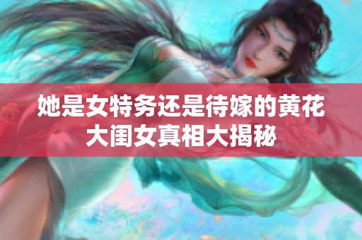 她是女特务还是待嫁的黄花大闺女真相大揭秘