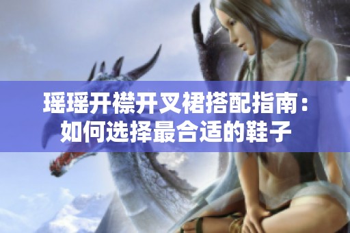 瑶瑶开襟开叉裙搭配指南：如何选择最合适的鞋子