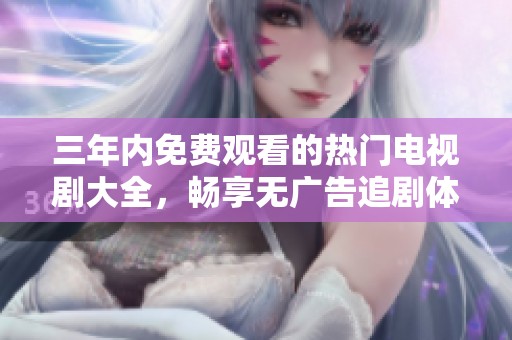 三年内免费观看的热门电视剧大全，畅享无广告追剧体验