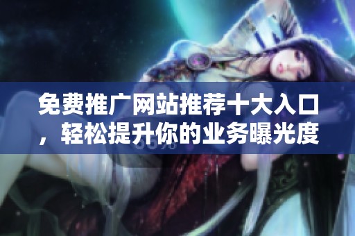 免费推广网站推荐十大入口，轻松提升你的业务曝光度