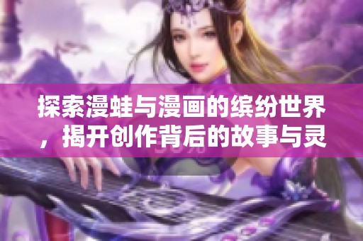 探索漫蛙与漫画的缤纷世界，揭开创作背后的故事与灵感