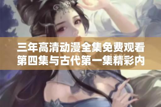 三年高清动漫全集免费观看第四集与古代第一集精彩内容解析