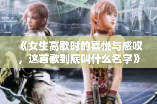 《女生高歌时的喜悦与感叹，这首歌到底叫什么名字》