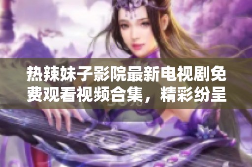 热辣妹子影院最新电视剧免费观看视频合集，精彩纷呈等你来！