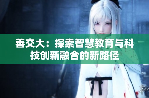 善交大：探索智慧教育与科技创新融合的新路径