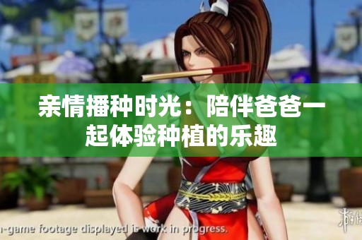 亲情播种时光：陪伴爸爸一起体验种植的乐趣
