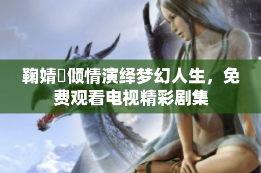 鞠婧祎倾情演绎梦幻人生，免费观看电视精彩剧集