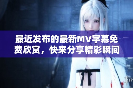 最近发布的最新MV字幕免费欣赏，快来分享精彩瞬间！