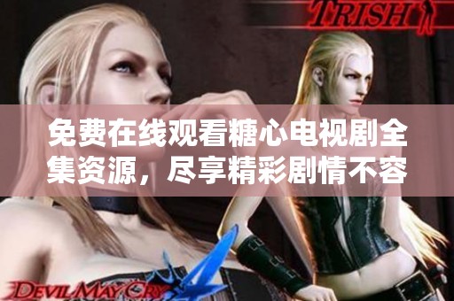 免费在线观看糖心电视剧全集资源，尽享精彩剧情不容错过