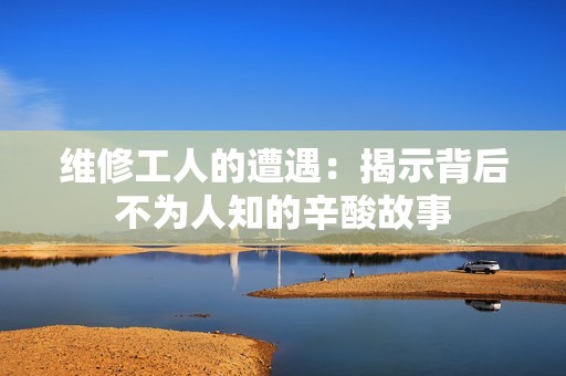 维修工人的遭遇：揭示背后不为人知的辛酸故事