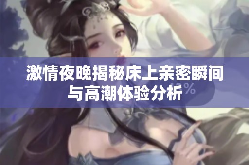 激情夜晚揭秘床上亲密瞬间与高潮体验分析
