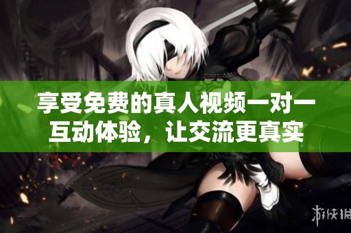 享受免费的真人视频一对一互动体验，让交流更真实