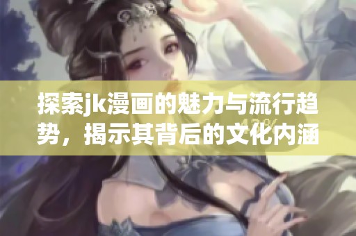 探索jk漫画的魅力与流行趋势，揭示其背后的文化内涵