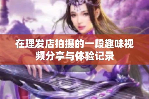 在理发店拍摄的一段趣味视频分享与体验记录