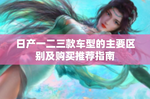 日产一二三款车型的主要区别及购买推荐指南