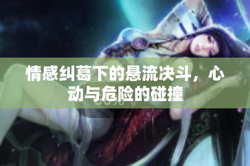 情感纠葛下的悬流决斗，心动与危险的碰撞
